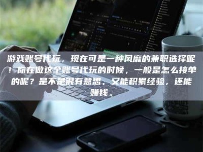 老河口游戏账号代玩，现在可是一种风靡的兼职选择呢！你在做这个账号代玩的时候，一般是怎么接单的呢？是不是很有意思，又能积累经验，还能赚钱。