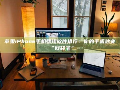 老河口苹果iPhone手机赚钱软件排行：你的手机秒变“钱袋子”