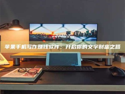 老河口苹果手机写作赚钱软件：开启你的文字财富之路