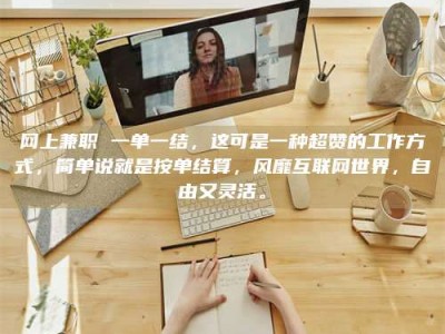 老河口网上兼职 一单一结，这可是一种超赞的工作方式，简单说就是按单结算，风靡互联网世界，自由又灵活。