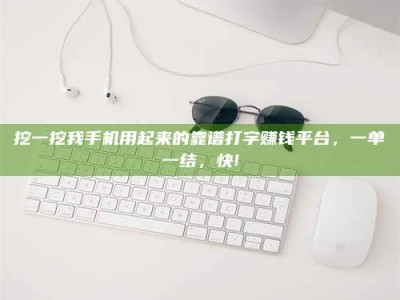 老河口挖一挖我手机用起来的靠谱打字赚钱平台，一单一结，快!