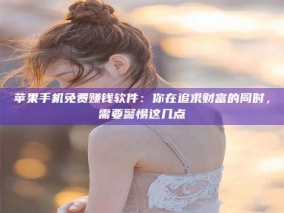老河口苹果手机免费赚钱软件：你在追求财富的同时，需要警惕这几点