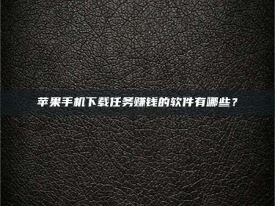 老河口苹果手机下载任务赚钱的软件有哪些？