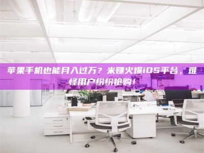 老河口苹果手机也能月入过万？米赚火爆iOS平台，难怪用户纷纷抢购！