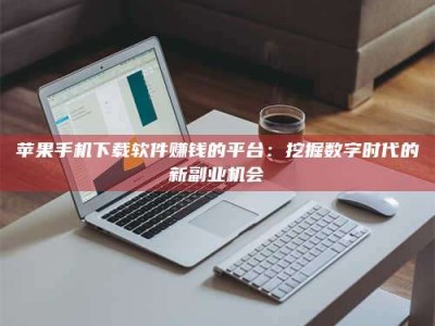 老河口苹果手机下载软件赚钱的平台：挖掘数字时代的新副业机会