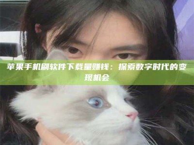 老河口苹果手机刷软件下载量赚钱：探索数字时代的变现机会