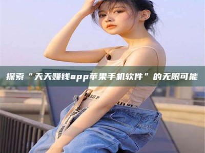 老河口探索“天天赚钱app苹果手机软件”的无限可能